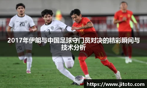 2017年伊朗与中国足球守门员对决的精彩瞬间与技术分析